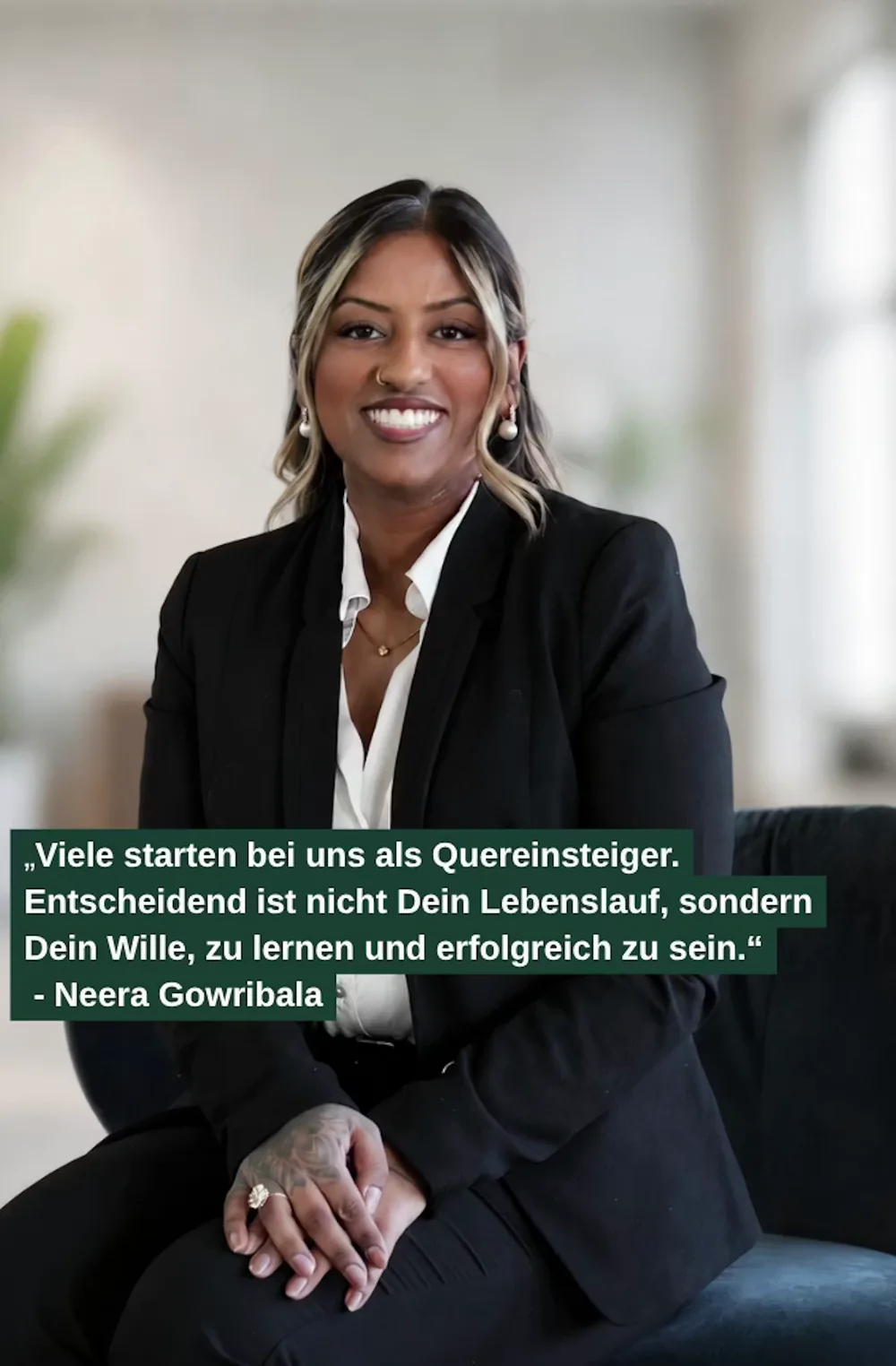 Neera Gowribala: „Viele starten bei uns als Quereinsteiger. Entscheidend ist nicht Dein Lebenslauf, sondern Dein Wille, zu lernen und erfolgreich zu sein.“